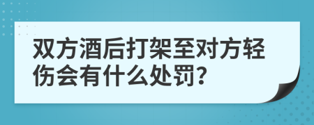 双方酒后打架至对方轻伤会有什么处罚？