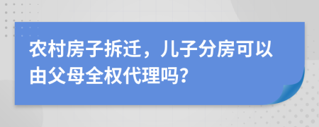 农村房子拆迁，儿子分房可以由父母全权代理吗？