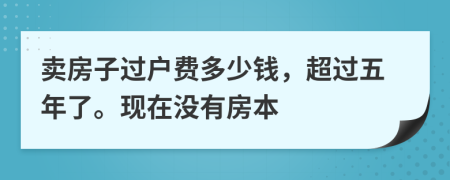 卖房子过户费多少钱，超过五年了。现在没有房本