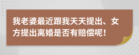 我老婆最近跟我天天提出、女方提出离婚是否有赔偿呢！