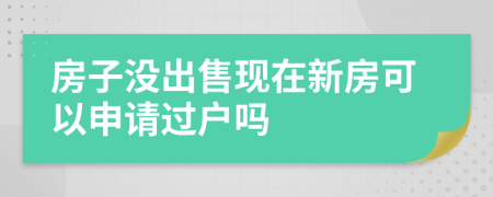 房子没出售现在新房可以申请过户吗