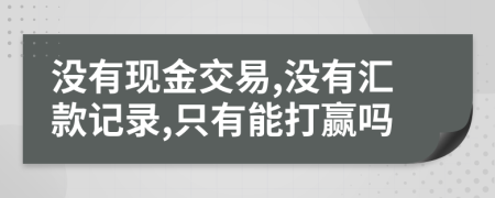 没有现金交易,没有汇款记录,只有能打赢吗