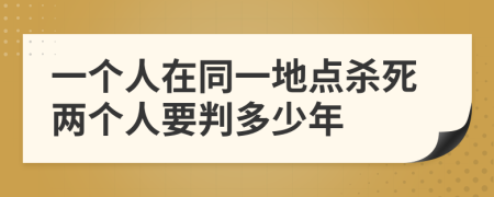 一个人在同一地点杀死两个人要判多少年