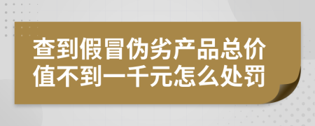 查到假冒伪劣产品总价值不到一千元怎么处罚