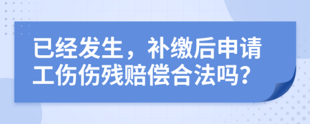 已经发生，补缴后申请工伤伤残赔偿合法吗？