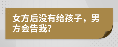 女方后没有给孩子，男方会告我？