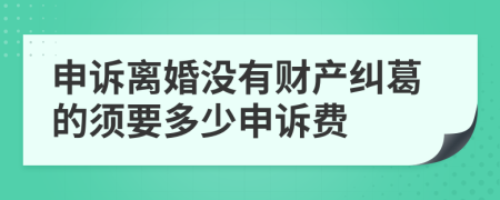 申诉离婚没有财产纠葛的须要多少申诉费