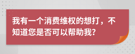 我有一个消费维权的想打，不知道您是否可以帮助我？