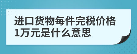 进口货物每件完税价格1万元是什么意思