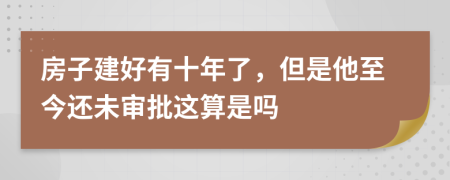 房子建好有十年了，但是他至今还未审批这算是吗