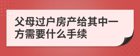 父母过户房产给其中一方需要什么手续