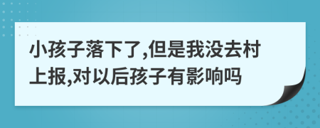 小孩子落下了,但是我没去村上报,对以后孩子有影响吗