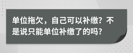 单位拖欠，自己可以补缴？不是说只能单位补缴了的吗?