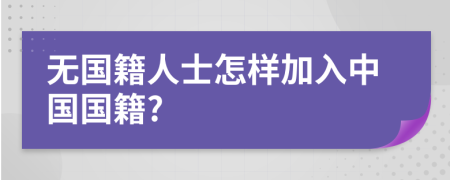 无国籍人士怎样加入中国国籍?