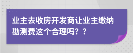 业主去收房开发商让业主缴纳勘测费这个合理吗？？