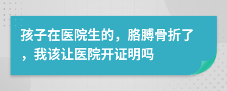 孩子在医院生的，胳膊骨折了，我该让医院开证明吗