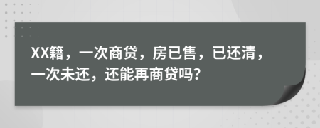 XX籍，一次商贷，房已售，已还清，一次未还，还能再商贷吗？