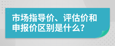 市场指导价、评估价和申报价区别是什么？