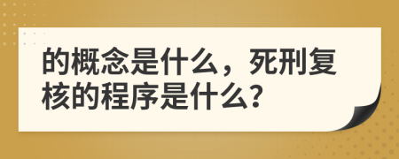 的概念是什么，死刑复核的程序是什么？