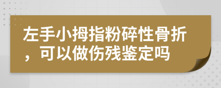 左手小拇指粉碎性骨折，可以做伤残鉴定吗