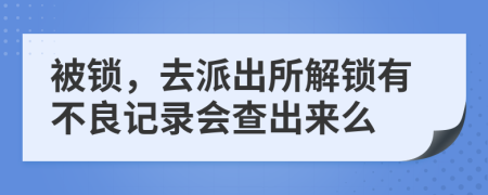 被锁，去派出所解锁有不良记录会查出来么