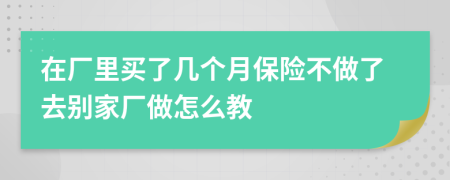 在厂里买了几个月保险不做了去别家厂做怎么教