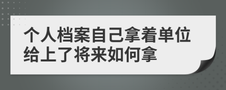 个人档案自己拿着单位给上了将来如何拿