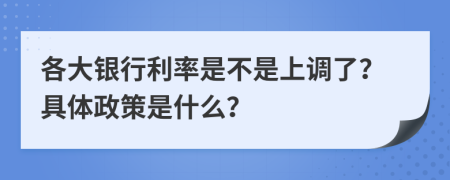 各大银行利率是不是上调了？具体政策是什么？