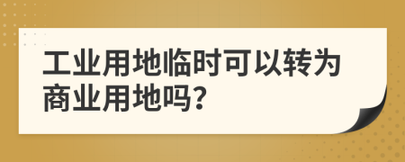 工业用地临时可以转为商业用地吗？