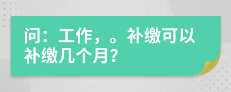 问：工作，。补缴可以补缴几个月？