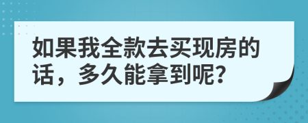 如果我全款去买现房的话，多久能拿到呢？