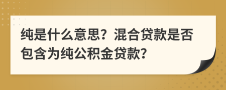 纯是什么意思？混合贷款是否包含为纯公积金贷款？