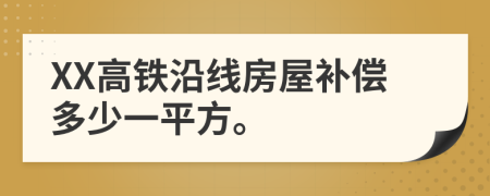 XX高铁沿线房屋补偿多少一平方。