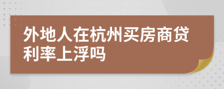 外地人在杭州买房商贷利率上浮吗