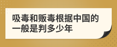 吸毒和贩毒根据中国的一般是判多少年