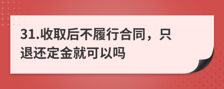 31.收取后不履行合同，只退还定金就可以吗