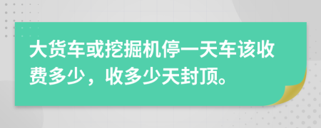 大货车或挖掘机停一天车该收费多少，收多少天封顶。