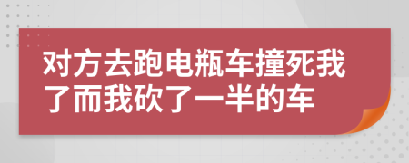 对方去跑电瓶车撞死我了而我砍了一半的车