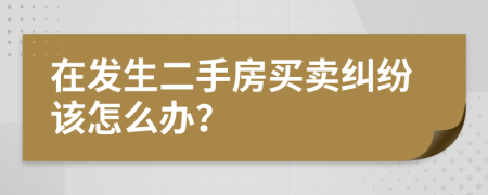 在发生二手房买卖纠纷该怎么办？