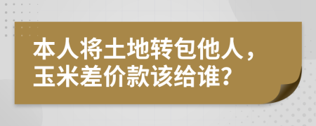 本人将土地转包他人，玉米差价款该给谁？