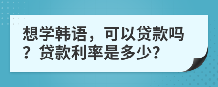 想学韩语，可以贷款吗？贷款利率是多少？