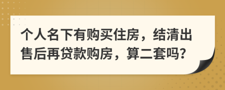 个人名下有购买住房，结清出售后再贷款购房，算二套吗？