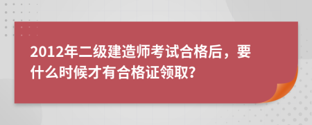 2012年二级建造师考试合格后，要什么时候才有合格证领取？