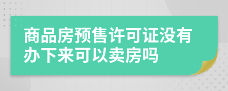 商品房预售许可证没有办下来可以卖房吗