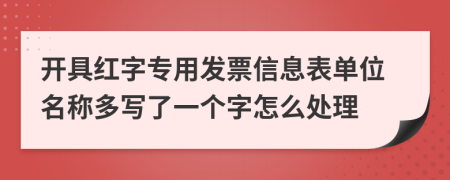 开具红字专用发票信息表单位名称多写了一个字怎么处理