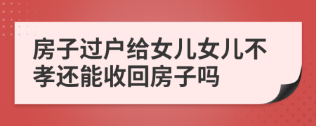 房子过户给女儿女儿不孝还能收回房子吗