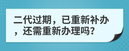 二代过期，已重新补办，还需重新办理吗？