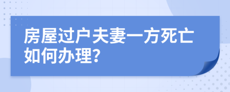 房屋过户夫妻一方死亡如何办理？