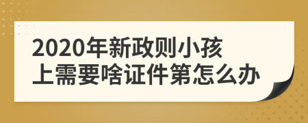 2020年新政则小孩上需要啥证件第怎么办