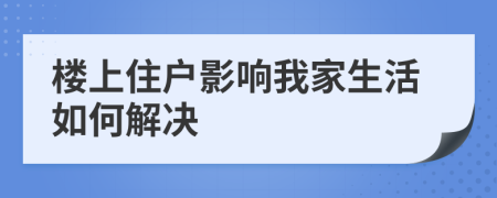 楼上住户影响我家生活如何解决